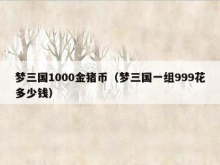 梦三国1000金猪币（梦三国一组999花多少钱）