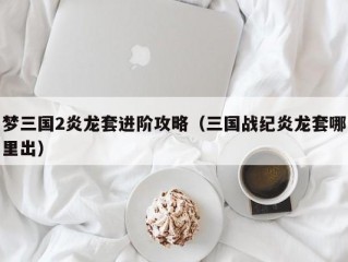 梦三国2炎龙套进阶攻略（三国战纪炎龙套哪里出）