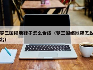 梦三国缩地鞋子怎么合成（梦三国缩地鞋怎么出）