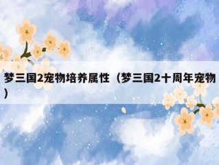 梦三国2宠物培养属性（梦三国2十周年宠物）