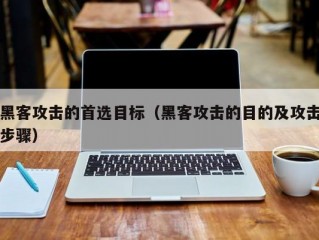 黑客攻击的首选目标（黑客攻击的目的及攻击步骤）