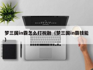 梦三国in霸怎么打祝融（梦三国in霸技能）