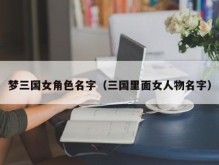 梦三国女角色名字（三国里面女人物名字）