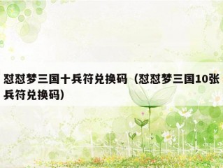怼怼梦三国十兵符兑换码（怼怼梦三国10张兵符兑换码）