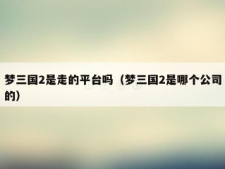 梦三国2是走的平台吗（梦三国2是哪个公司的）