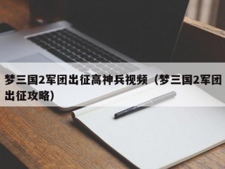 梦三国2军团出征高神兵视频（梦三国2军团出征攻略）