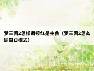 梦三国2怎样调按f1是主角（梦三国2怎么调窗口模式）