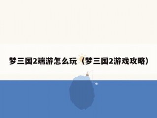 梦三国2端游怎么玩（梦三国2游戏攻略）