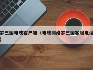 梦三国电魂客户端（电魂网络梦三国客服电话）