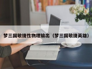 梦三国敏捷性物理输出（梦三国敏捷英雄）