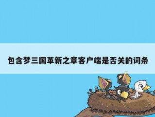 包含梦三国革新之章客户端是否关的词条