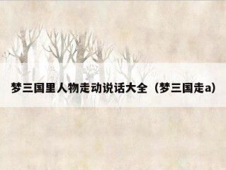 梦三国里人物走动说话大全（梦三国走a）