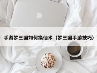 手游梦三国如何换仙术（梦三国手游技巧）