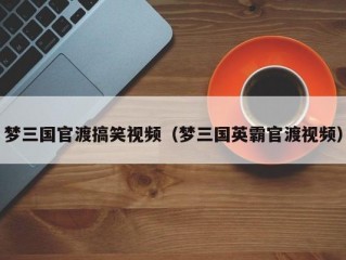 梦三国官渡搞笑视频（梦三国英霸官渡视频）