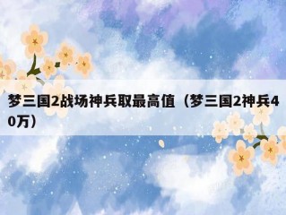 梦三国2战场神兵取最高值（梦三国2神兵40万）