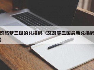 悠悠梦三国的兑换码（怼怼梦三国最新兑换码）