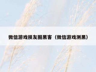 微信游戏损友圈黑客（微信游戏测黑）