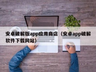 安卓破解版app应用商店（安卓app破解软件下载网站）