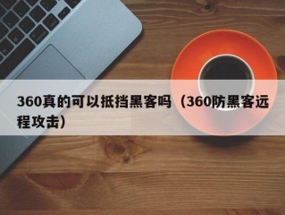 360真的可以抵挡黑客吗（360防黑客远程攻击）