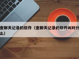 查聊天记录的软件（查聊天记录的软件叫时什么）