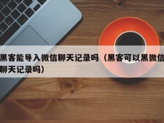 黑客能导入微信聊天记录吗（黑客可以黑微信聊天记录吗）