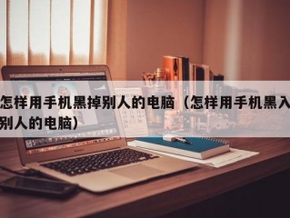 怎样用手机黑掉别人的电脑（怎样用手机黑入别人的电脑）