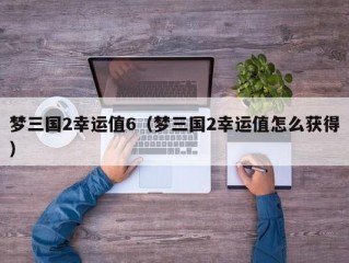 梦三国2幸运值6（梦三国2幸运值怎么获得）