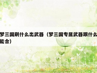 梦三国刷什么出武器（梦三国专属武器跟什么能合）