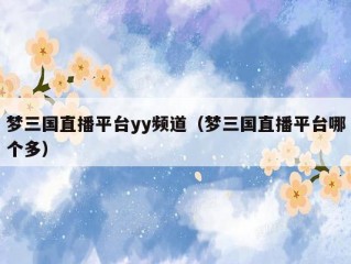 梦三国直播平台yy频道（梦三国直播平台哪个多）