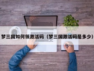 梦三国如何领激活码（梦三国激活码是多少）