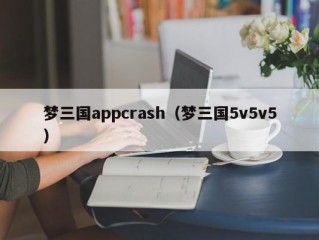 梦三国appcrash（梦三国5v5v5）