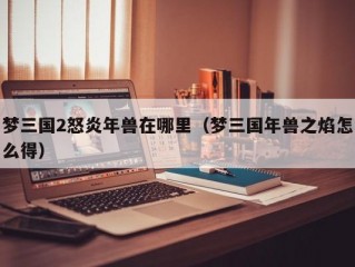 梦三国2怒炎年兽在哪里（梦三国年兽之焰怎么得）