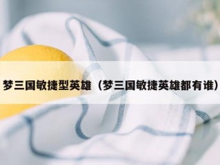 梦三国敏捷型英雄（梦三国敏捷英雄都有谁）
