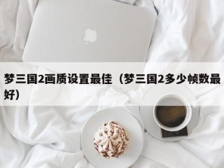 梦三国2画质设置最佳（梦三国2多少帧数最好）