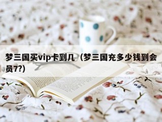 梦三国买vip卡到几（梦三国充多少钱到会员7?）