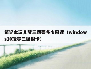 笔记本玩儿梦三国要多少网速（windows10玩梦三国很卡）
