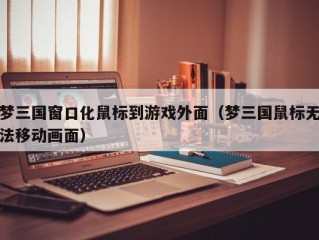 梦三国窗口化鼠标到游戏外面（梦三国鼠标无法移动画面）