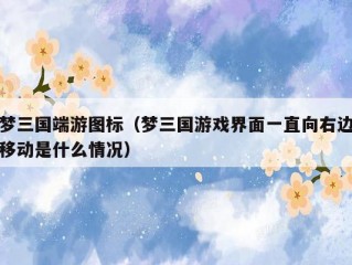 梦三国端游图标（梦三国游戏界面一直向右边移动是什么情况）
