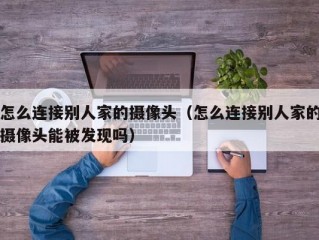 怎么连接别人家的摄像头（怎么连接别人家的摄像头能被发现吗）