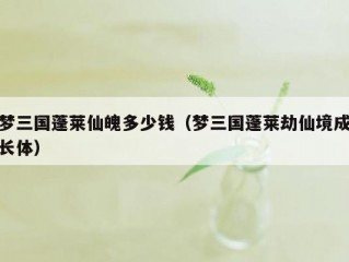 梦三国蓬莱仙魄多少钱（梦三国蓬莱劫仙境成长体）