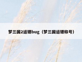 梦三国2运镖bug（梦三国运镖称号）