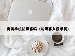 商务手机防黑客吗（防黑客入侵手机）