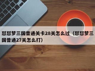 怼怼梦三国普通关卡28关怎么过（怼怼梦三国普通27关怎么打）