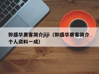 郭盛华黑客简介jiji（郭盛华黑客简介 个人资料一成）