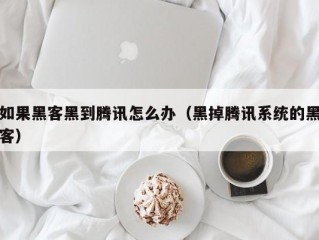 如果黑客黑到腾讯怎么办（黑掉腾讯系统的黑客）