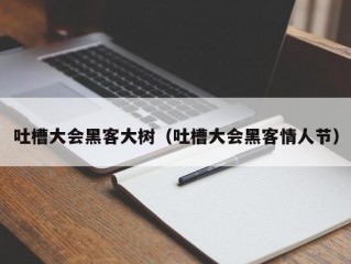 吐槽大会黑客大树（吐槽大会黑客情人节）