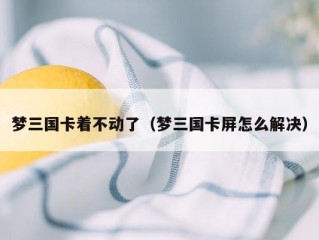 梦三国卡着不动了（梦三国卡屏怎么解决）