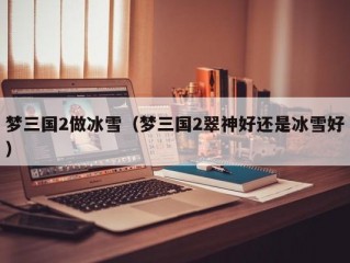 梦三国2做冰雪（梦三国2翠神好还是冰雪好）