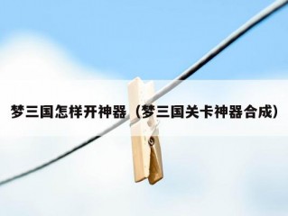 梦三国怎样开神器（梦三国关卡神器合成）