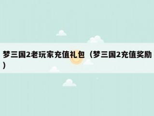 梦三国2老玩家充值礼包（梦三国2充值奖励）